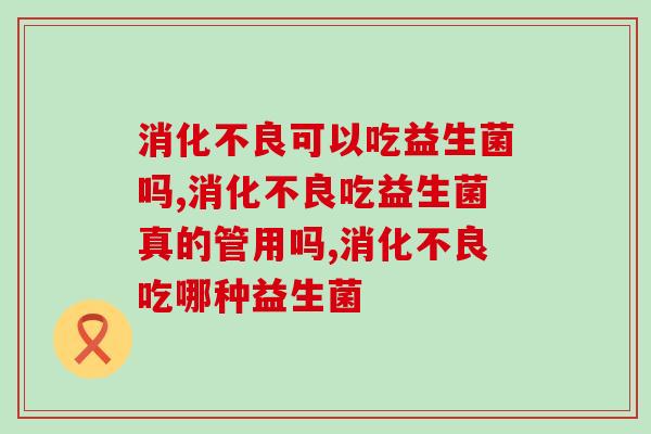 消化不良可以吃益生菌吗，你买对了。