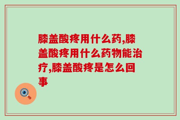 膝盖酸疼用什么药，你平时买的药是对的吗。