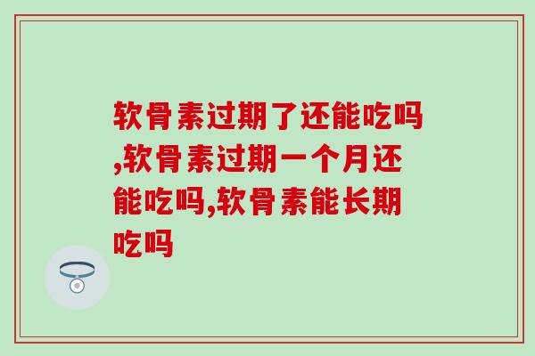 软骨素过期了还能吃吗，任何过期的产品都不能入口。