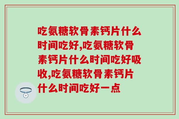 吃氨糖软骨素钙片什么时间吃好,可以根据自己的习惯来制定喔! 吃氨糖软骨素钙片什么时间吃好,可以根据自己的习惯来制定喔!