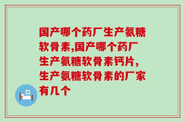 国产哪个药厂生产氨糖软骨素，国产价格好，效果棒棒哒！
