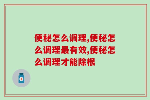 便秘怎么调理，这个极少人知道的方法偷偷告诉你！