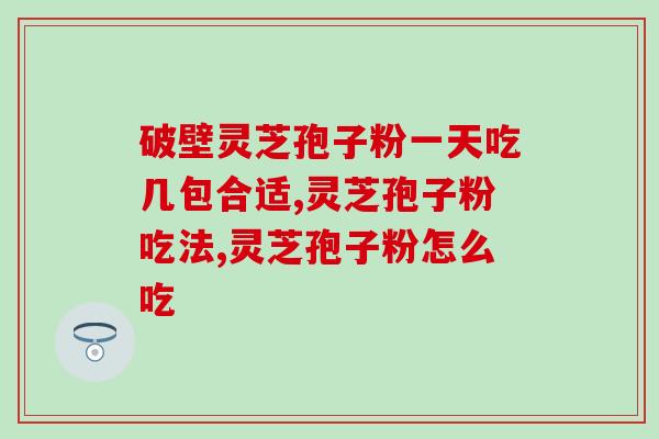 破壁灵芝孢子粉一天吃几包合适？是多多益善吗？