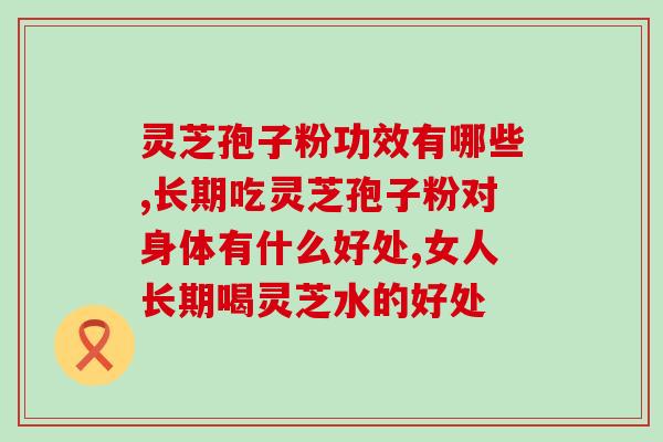 灵芝孢子粉功效有哪些，女人长期喝灵芝水的好处？