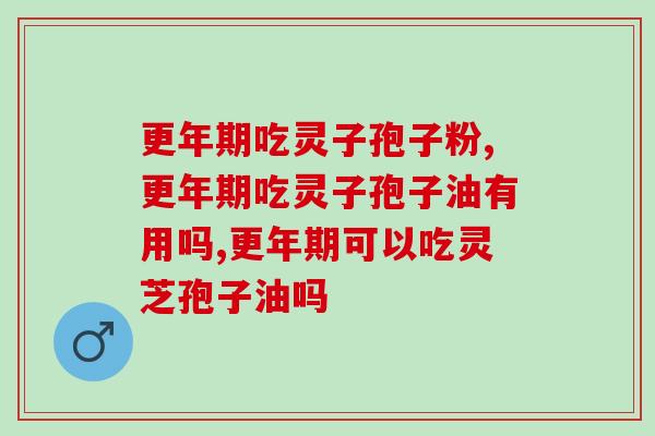 更年期吃灵子孢子粉好吗？可不是一般的好哦！