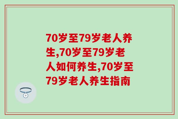 70岁至79岁老人养生，这几个细节需要注意
