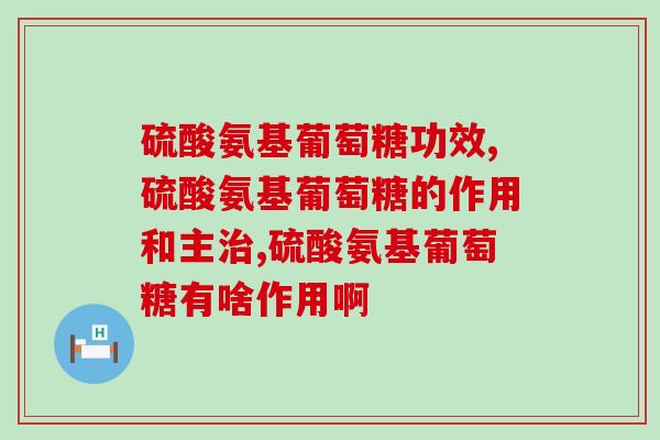 硫酸氨基葡萄糖功效,不了解的可以来看看! 硫酸氨基葡萄糖功效,不了解的可以来看看!