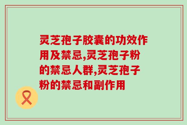灵芝孢子胶囊的功效作用及禁忌，超全总结一篇文章看懂