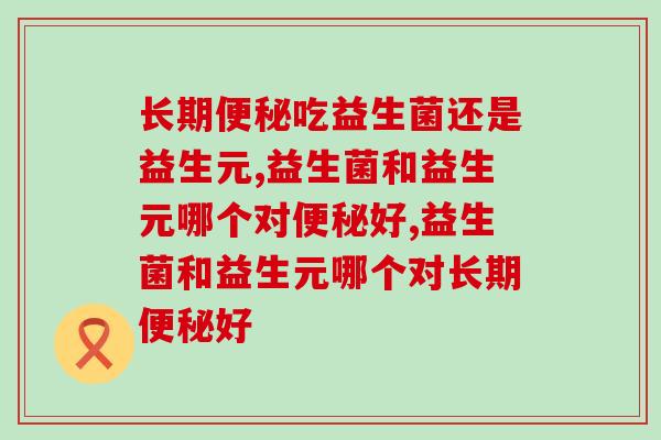 长期吃益生菌还是益生元,结合一起好 长期吃益生菌还是益生元,结合一起好