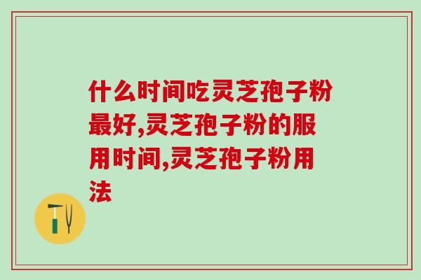 什么时间吃灵芝孢子粉最好？这个意见听说过吗