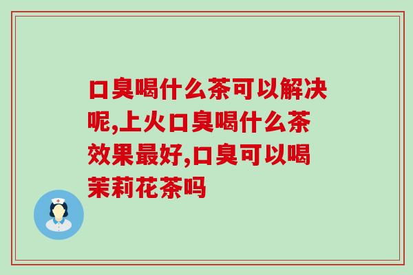 口臭喝什么茶可以解决呢？这个更重要！