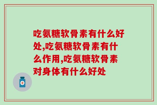 吃氨糖软骨素有什么好处？早知晓早预防