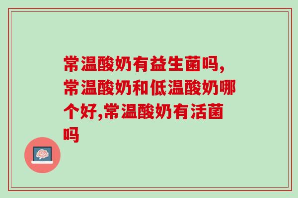 常温酸奶有益生菌吗?常温酸奶和低温酸奶哪个好? 常温酸奶有益生菌吗?常温酸奶和低温酸奶哪个好?