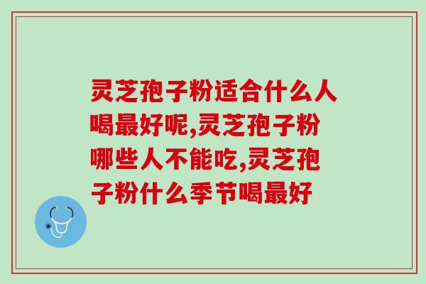 灵芝孢子粉适合什么人喝最好呢 这几类人非常建议服用灵芝孢子粉