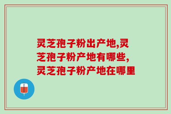 灵芝孢子粉出产地哪个好？国内首选产地在这里