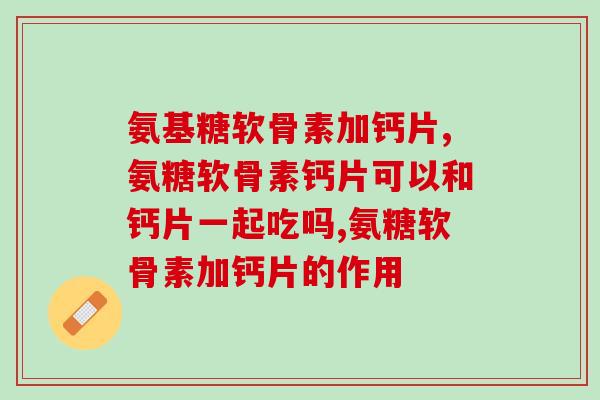 氨基糖软骨素加钙片一起吃的效果怎么样?可以单独吃吗? 氨基糖软骨素加钙片一起吃的效果怎么样?可以单独吃吗?