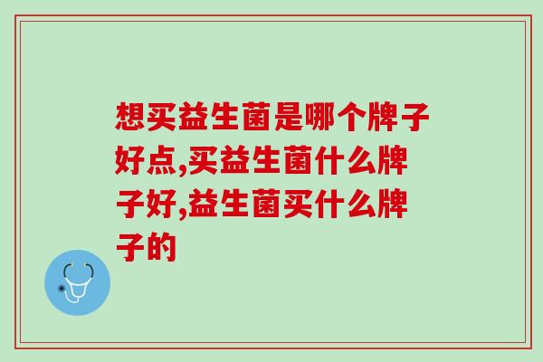 想买益生菌是哪个牌子好点？竟然还有人不知道要看这个？