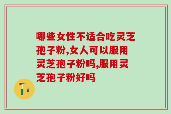 哪些女性不适合吃灵芝孢子粉？过了这段时间，都可以
