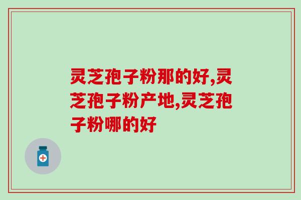 灵芝孢子粉那的好?这一点标准最直观！