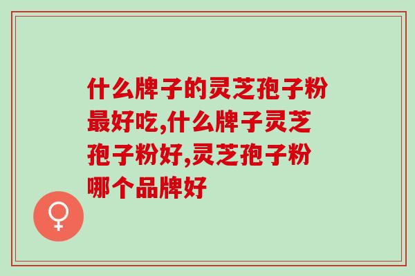 什么牌子的灵芝孢子粉最好吃？当然不能错过这个了