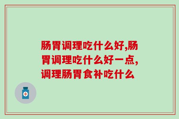肠胃调理吃什么好?有了它让你有个健康好肠胃 肠胃调理吃什么好?有了它让你有个健康好肠胃