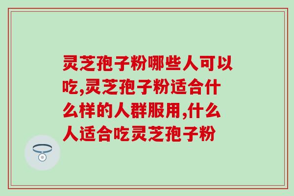 灵芝孢子粉的哪些人不能吃,快看看你能吃吗？