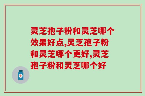 灵芝孢子粉和灵芝哪个效果好点，快看过来！
