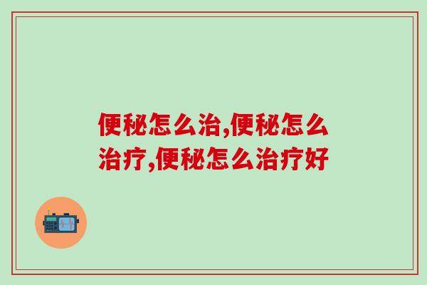 便秘怎么治，改善便秘，从今日做起