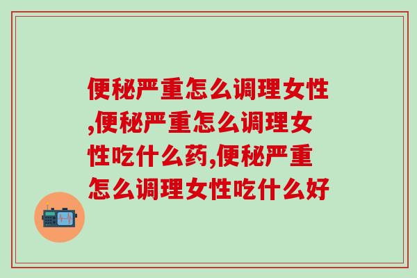 便秘严重怎么调理女性，女生一定要知道的