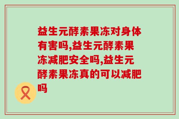 益生元酵素果冻对身体有害吗？是谁还不知道？