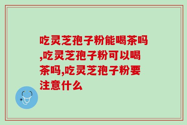 吃灵芝孢子粉能喝茶吗？千万别弄错方法了