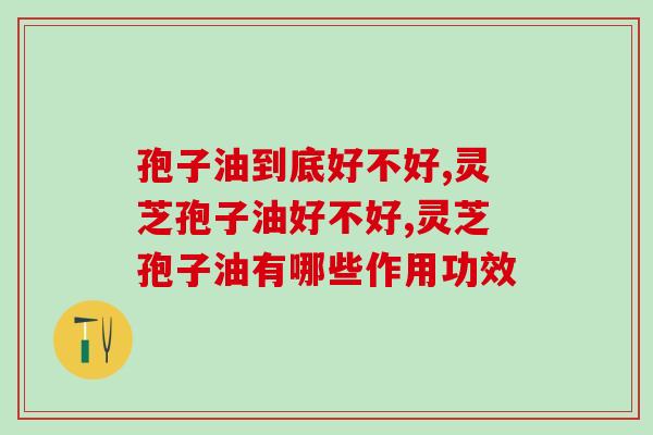 孢子油到底好不好？吃后有哪些作用功效