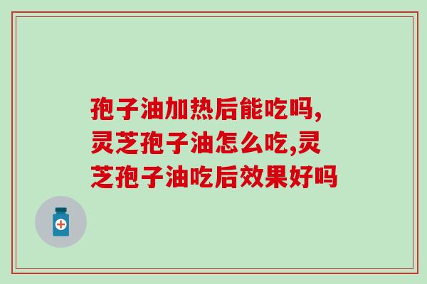 孢子油加热后能吃吗？吃后效果会不会更好呢