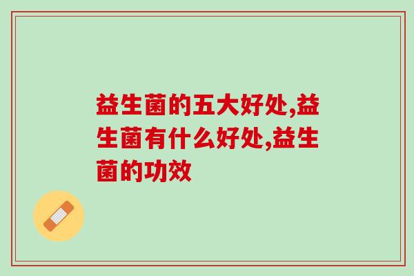 益生菌的五大好处！ 好的益生菌应该怎么选？