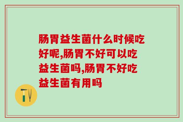 肠胃益生菌什么时候吃好呢?重在! 肠胃益生菌什么时候吃好呢?重在!