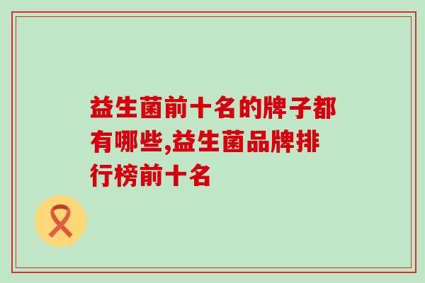 益生菌前十名的牌子都有哪些?位于榜一的品牌是哪个? 益生菌前十名的牌子都有哪些?位于榜一的品牌是哪个?