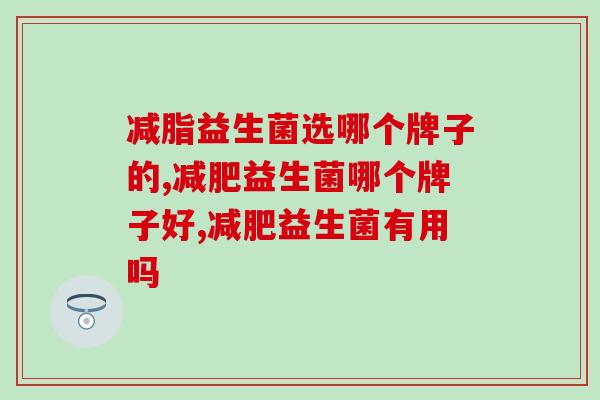减脂益生菌选哪个牌子的?5款益生菌测评! 减脂益生菌选哪个牌子的?5款益生菌测评!