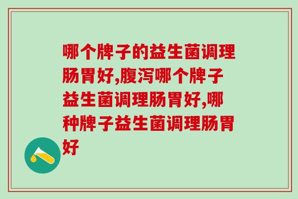哪个牌子的益生菌调理肠胃好？千万不要被迷惑
