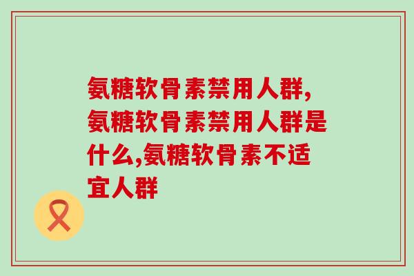 氨糖软骨素禁用人群，你清楚吗？