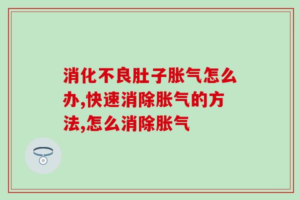 消化不良肚子胀气怎么办？专家回答让你豁然开朗
