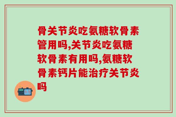 骨关节炎吃氨糖软骨素管用吗？竟然还可以这样？！