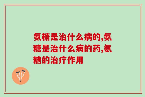 氨糖是治什么病的，不了解的看过来！