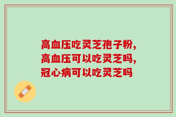 高血压吃灵芝孢子粉好吗？注意！不同情况要区别对待！