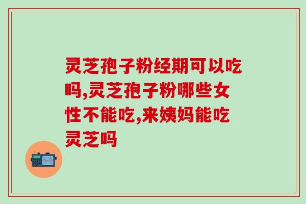 灵芝孢子粉经期可以吃吗，女士必看！