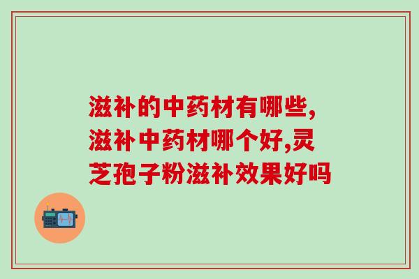 滋补的材有哪些?灵芝孢子粉效果有哪些 滋补的材有哪些?灵芝孢子粉效果有哪些
