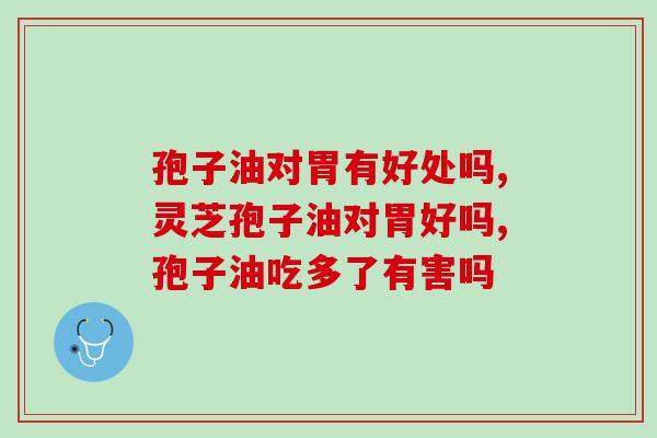 孢子油对胃有好处吗?吃多了会增加肠胃负担吗 孢子油对胃有好处吗?吃多了会增加肠胃负担吗