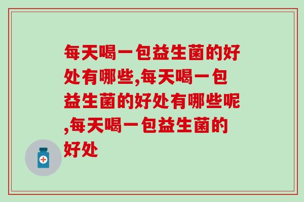 每天喝一包益生菌的好处有哪些?谁还不知道! 每天喝一包益生菌的好处有哪些?谁还不知道!