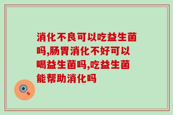 可以吃益生菌吗?哪个牌子的益生菌好? 可以吃益生菌吗?哪个牌子的益生菌好?