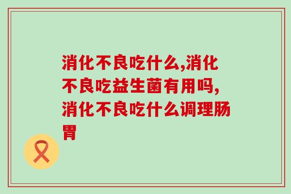 消化不良吃什么？吃益生菌可以调理消化不良吗？
