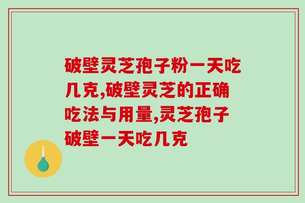 破壁灵芝孢子粉一天吃几克?用量对效果有影响吗? 破壁灵芝孢子粉一天吃几克?用量对效果有影响吗?